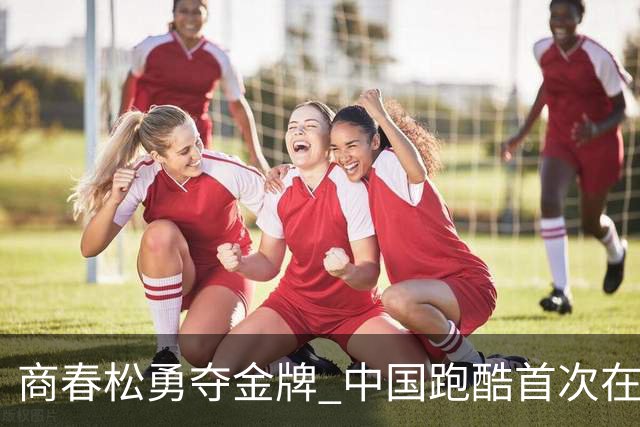 商春松勇夺金牌 中国跑酷首次在世界杯赛场上闪耀