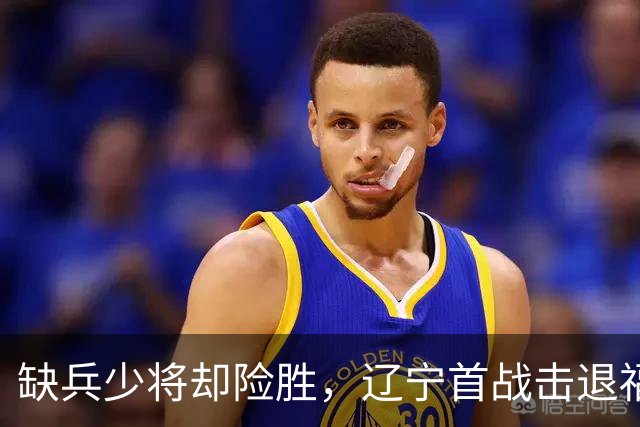 缺兵少将却险胜，辽宁首战击退福建赖库珀称雄