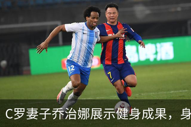 C罗妻子乔治娜展示健身成果，身材引发热议